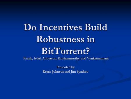 Do Incentives Build Robustness in BitTorrent? Piatek, Isdal, Anderson, Krishnamurthy, and Venkataramani Piatek, Isdal, Anderson, Krishnamurthy, and Venkataramani.