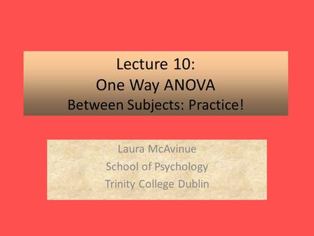 Lecture 10: One Way ANOVA Between Subjects: Practice! Laura McAvinue School of Psychology Trinity College Dublin.