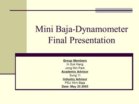 Mini Baja-Dynamometer Final Presentation Group Members In Suk Kang Jong Min Park Academic Advisor Sung Yi Industry Advisor PSU Mini-Baja Date: May 25 2005.
