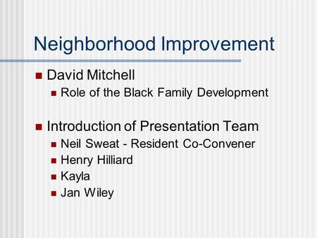 Neighborhood Improvement David Mitchell Role of the Black Family Development Introduction of Presentation Team Neil Sweat - Resident Co-Convener Henry.