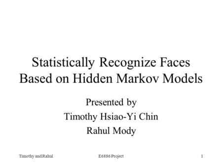 Timothy and RahulE6886 Project1 Statistically Recognize Faces Based on Hidden Markov Models Presented by Timothy Hsiao-Yi Chin Rahul Mody.
