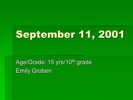 September 11, 2001 Age/Grade: 15 yrs/10 th grade Emily Groben.