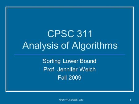 CPSC 411, Fall 2008: Set 2 1 CPSC 311 Analysis of Algorithms Sorting Lower Bound Prof. Jennifer Welch Fall 2009.