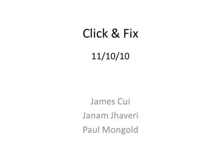 Click & Fix 11/10/10 James Cui Janam Jhaveri Paul Mongold.