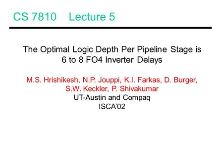 CS 7810 Lecture 5 The Optimal Logic Depth Per Pipeline Stage is 6 to 8 FO4 Inverter Delays M.S. Hrishikesh, N.P. Jouppi, K.I. Farkas, D. Burger, S.W. Keckler,
