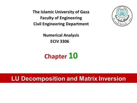 The Islamic University of Gaza Faculty of Engineering Civil Engineering Department Numerical Analysis ECIV 3306 Chapter 10 LU Decomposition and Matrix.