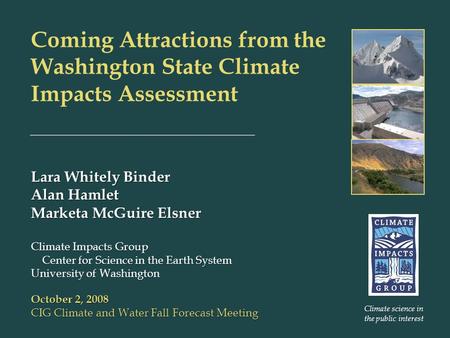 Coming Attractions from the Washington State Climate Impacts Assessment Lara Whitely Binder Alan Hamlet Marketa McGuire Elsner Climate Impacts Group Center.
