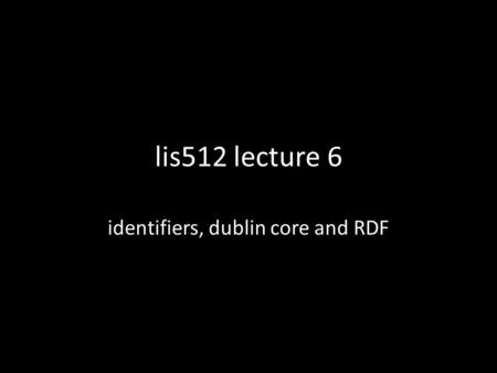 Lis512 lecture 6 identifiers, dublin core and RDF.
