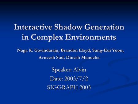 Interactive Shadow Generation in Complex Environments Naga K. Govindaraju, Brandon Lloyd, Sung-Eui Yoon, Avneesh Sud, Dinesh Manocha Speaker: Alvin Date: