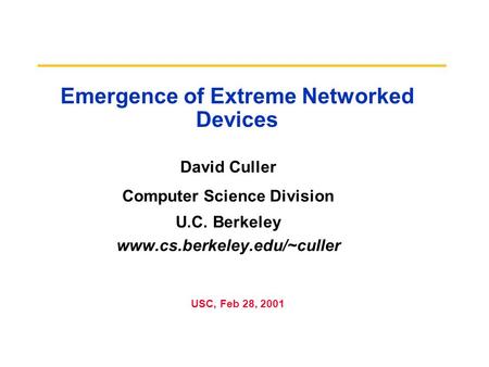 Emergence of Extreme Networked Devices David Culler Computer Science Division U.C. Berkeley www.cs.berkeley.edu/~culler USC, Feb 28, 2001.