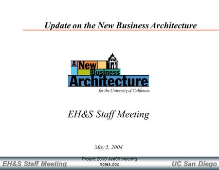 UC San Diego EH&S Staff Meeting Project 2010 Jan00 meeting notes.doc May 5, 2004 Update on the New Business Architecture EH&S Staff Meeting.