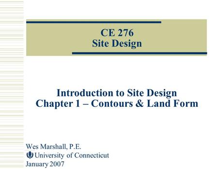Wes Marshall, P.E. University of Connecticut January 2007 CE 276 Site Design Introduction to Site Design Chapter 1 – Contours & Land Form.
