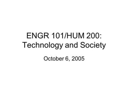 ENGR 101/HUM 200: Technology and Society October 6, 2005.