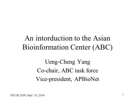 1 An intorduction to the Asian Bioinformation Center (ABC) Ueng-Cheng Yang Co-chair, ABC task force Vice-president, APBioNet INCoB 2009, Sept. 10, 2009.
