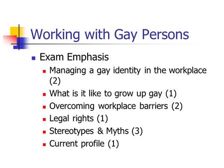 Working with Gay Persons Exam Emphasis Managing a gay identity in the workplace (2) What is it like to grow up gay (1) Overcoming workplace barriers (2)