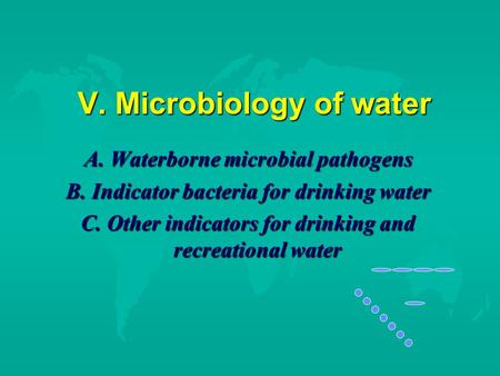 V. Microbiology of water V. Microbiology of water A. Waterborne microbial pathogens B. Indicator bacteria for drinking water C. Other indicators for drinking.