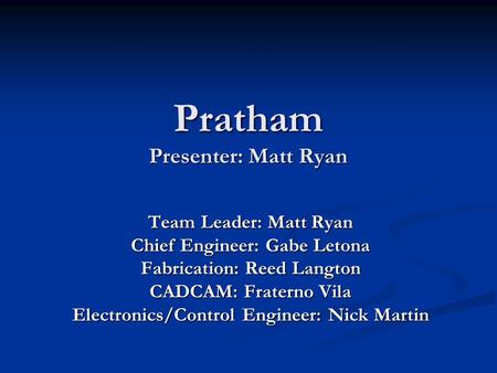 Pratham Presenter: Matt Ryan Team Leader: Matt Ryan Chief Engineer: Gabe Letona Fabrication: Reed Langton CADCAM: Fraterno Vila Electronics/Control Engineer: