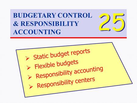 BUDGETARY CONTROL & RESPONSIBILITY ACCOUNTING 25  Static budget reports  Flexible budgets  Responsibility accounting  Responsibility centers.