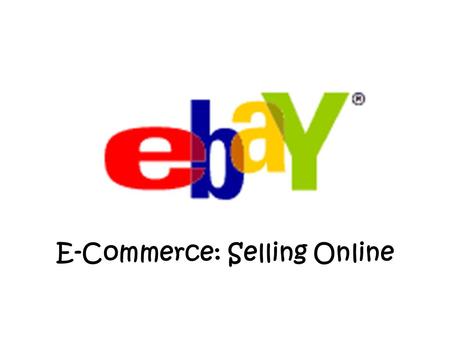 E-Commerce: Selling Online. Online Auctions E-Commerce: Selling Online How to Sell on Ebay... Register Sign Up to Accept PayPal (optional) www.paypal.com.