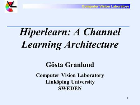 Computer Vision Laboratory 1 Hiperlearn: A Channel Learning Architecture Gösta Granlund Computer Vision Laboratory Linköping University SWEDEN.