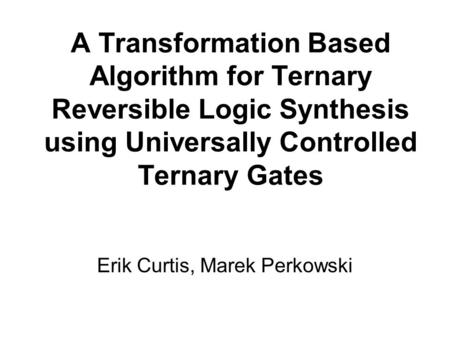 A Transformation Based Algorithm for Ternary Reversible Logic Synthesis using Universally Controlled Ternary Gates Erik Curtis, Marek Perkowski.