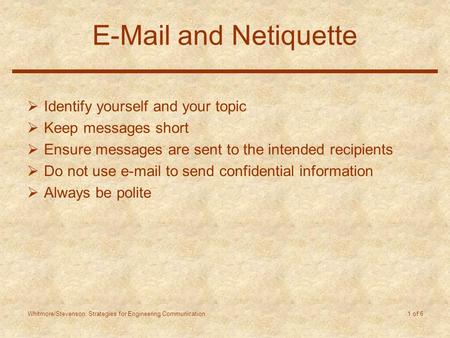 Whitmore/Stevenson: Strategies for Engineering Communication 1 of 6 E-Mail and Netiquette  Identify yourself and your topic  Keep messages short  Ensure.