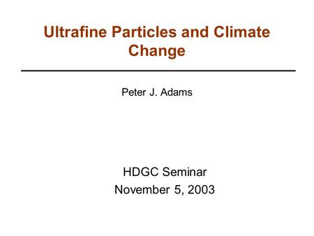 Ultrafine Particles and Climate Change Peter J. Adams HDGC Seminar November 5, 2003.