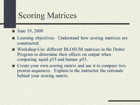 Scoring Matrices June 19, 2008 Learning objectives- Understand how scoring matrices are constructed. Workshop-Use different BLOSUM matrices in the Dotter.