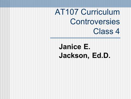 AT107 Curriculum Controversies Class 4 Janice E. Jackson, Ed.D.