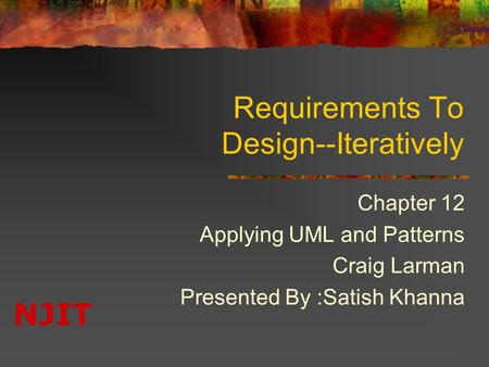 NJIT Requirements To Design--Iteratively Chapter 12 Applying UML and Patterns Craig Larman Presented By :Satish Khanna.