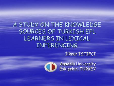 A STUDY ON THE KNOWLEDGE SOURCES OF TURKISH EFL LEARNERS IN LEXICAL INFERENCING İlknur İSTİFÇİ Anadolu University Eskişehir, TURKEY Eskişehir, TURKEY.