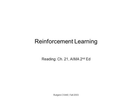 Rutgers CS440, Fall 2003 Reinforcement Learning Reading: Ch. 21, AIMA 2 nd Ed.