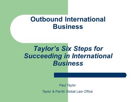 Outbound International Business Taylor’s Six Steps for Succeeding in International Business Paul Taylor Taylor & Parrilli Global Law Office.