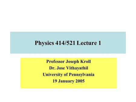 Professor Joseph Kroll Dr. Jose Vithayathil University of Pennsylvania 19 January 2005 Physics 414/521 Lecture 1.