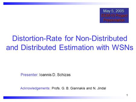 1 Distortion-Rate for Non-Distributed and Distributed Estimation with WSNs Presenter: Ioannis D. Schizas May 5, 2005 EE8510 Project May 5, 2005 EE8510.
