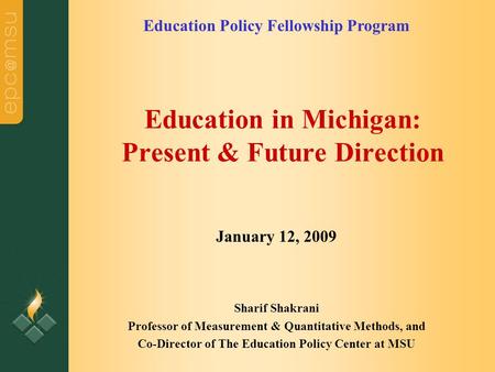 Education in Michigan: Present & Future Direction Sharif Shakrani Professor of Measurement & Quantitative Methods, and Co-Director of The Education Policy.