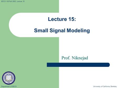 Department of EECS University of California, Berkeley EECS 105 Fall 2003, Lecture 15 Lecture 15: Small Signal Modeling Prof. Niknejad.