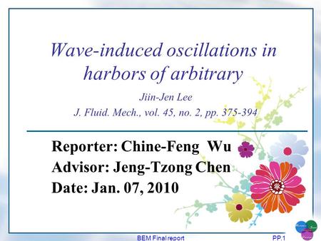 BEM Final reportPP.1 Wave-induced oscillations in harbors of arbitrary Reporter: Chine-Feng Wu Advisor: Jeng-Tzong Chen Date: Jan. 07, 2010 Jiin-Jen Lee.