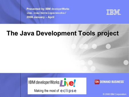 Presented by IBM developer Works ibm.com/developerworks/ 2006 January – April © 2006 IBM Corporation. Making the most of The Java Development Tools project.