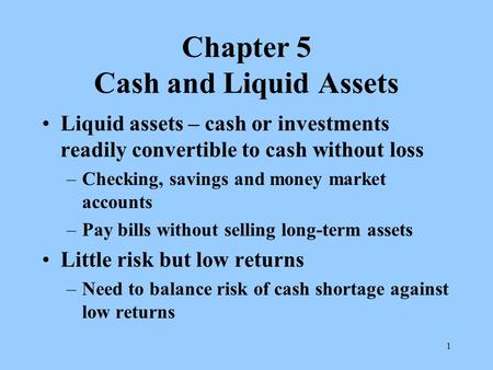 1 Chapter 5 Cash and Liquid Assets Liquid assets – cash or investments readily convertible to cash without loss –Checking, savings and money market accounts.