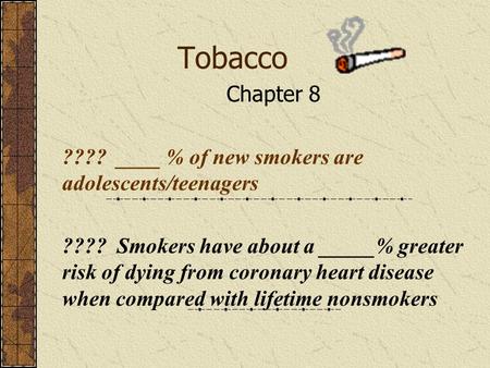 Tobacco Chapter 8 ???? ____ % of new smokers are adolescents/teenagers ???? Smokers have about a _____% greater risk of dying from coronary heart disease.