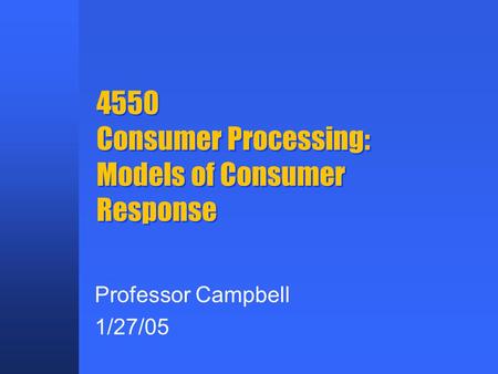 4550 Consumer Processing: Models of Consumer Response Professor Campbell 1/27/05.