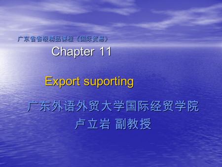 广东省省级精品课程《国际贸易》 Chapter 11 Export suporting 广东外语外贸大学国际经贸学院 卢立岩 副教授.