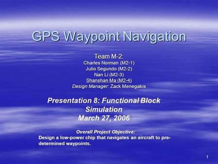 1 GPS Waypoint Navigation Team M-2: Charles Norman (M2-1) Julio Segundo (M2-2) Nan Li (M2-3) Shanshan Ma (M2-4) Design Manager: Zack Menegakis Presentation.