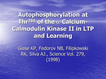 Autophosphorylation at Thr 286 of the  Calcium- Calmodulin Kinase II in LTP and Learning Giese KP, Fedorov NB, Filipkowski RK, Silva AJ., Science Vol.