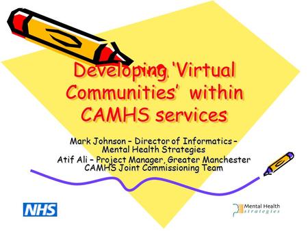 Developing ‘Virtual Communities’ within CAMHS services Mark Johnson – Director of Informatics – Mental Health Strategies Atif Ali – Project Manager, Greater.