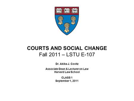 COURTS AND SOCIAL CHANGE Fall 2011 – LSTU E-107 Dr. Akiba J. Covitz Associate Dean & Lecturer on Law Harvard Law School CLASS 1 September 1, 2011.