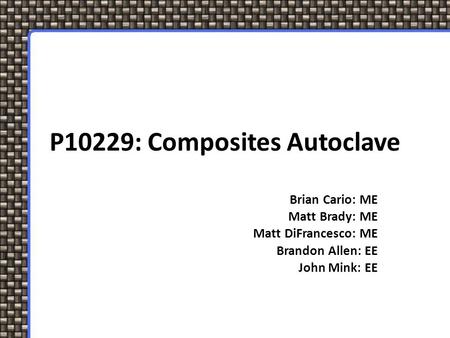 P10229: Composites Autoclave Brian Cario: ME Matt Brady: ME Matt DiFrancesco: ME Brandon Allen: EE John Mink: EE.