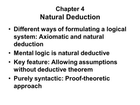 Chapter 4 Natural Deduction Different ways of formulating a logical system: Axiomatic and natural deduction Mental logic is natural deductive Key feature: