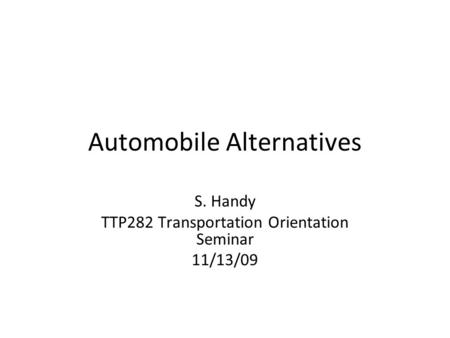 Automobile Alternatives S. Handy TTP282 Transportation Orientation Seminar 11/13/09.